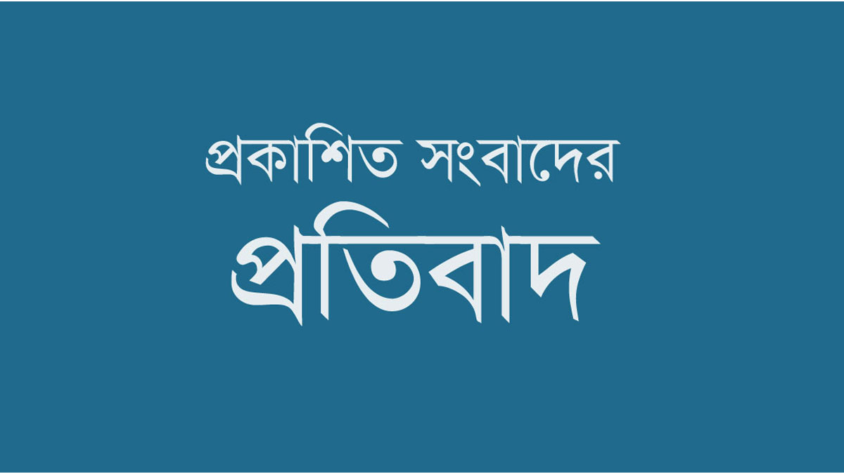 প্রকাশিত সংবাদের প্রতিবাদ ও প্রতিবেদকের বক্তব্য