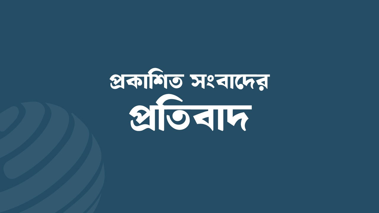 প্রকাশিত সংবাদের প্রতিবাদ ও প্রতিবেদকের বক্তব্য